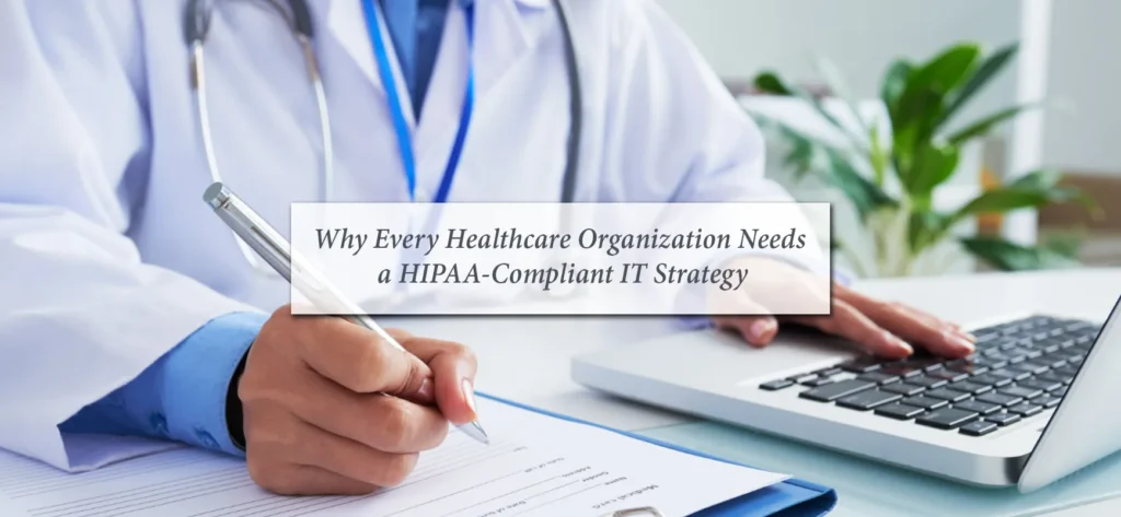 Why Every Healthcare Organization Needs a HIPAA-Compliant IT Strategy